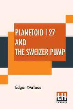 Planetoid 127 And The Sweizer Pump de Edgar Wallace