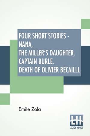 Four Short Stories - Nana, The Miller's Daughter, Captain Burle, Death Of Olivier Becailll de Emile Zola