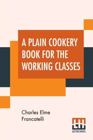 A Plain Cookery Book For The Working Classes de Charles Elme Francatelli