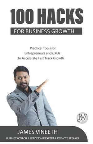 100 Hacks for Business Growth: Practical Tools for Entrepreneurs and CXOs to Accelerate Fast Track Growth de James Vineeth