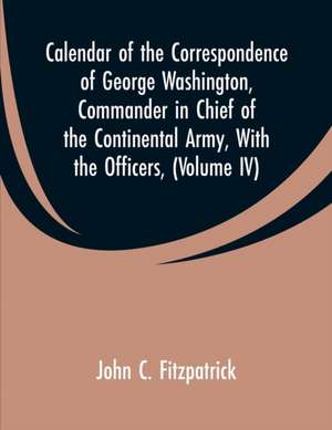 Calendar of the Correspondence of George Washington, Commander in Chief of the Continental Army, With the Officers, de John C. Fitzpatrick