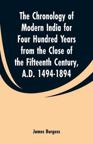 The Chronology of Modern India for Four Hundred Years from the Close of the Fifteenth Century, A.D. 1494-1894 de James Burgess