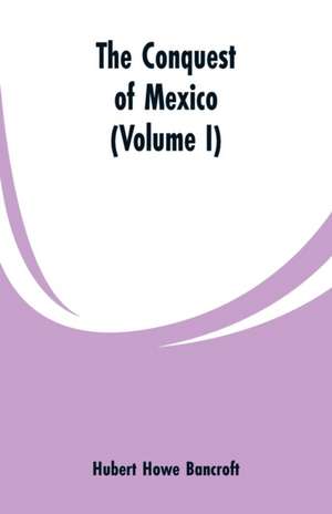 The Conquest of Mexico (Volume I) de Hubert Howe Bancroft