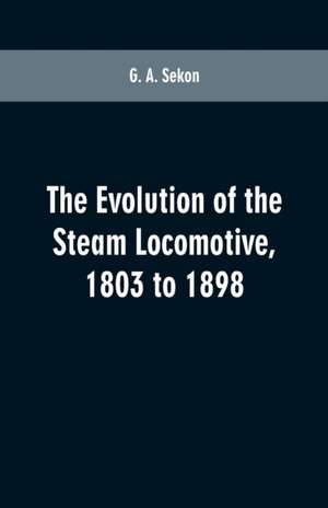 The evolution of the steam locomotive, 1803 to 1898 de G. A. Sekon