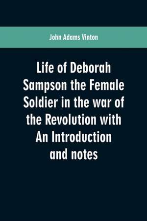 Life of Deborah Sampson the Female Soldier in the war of the Revolution with An Introduction and notes de John Adams Vinton