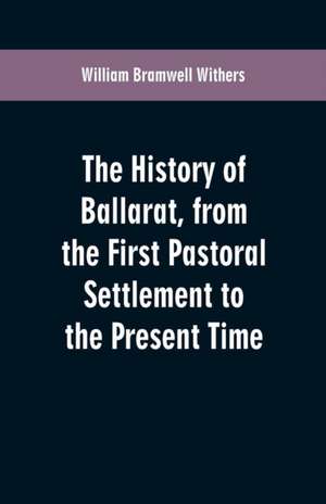 The History of Ballarat, from the First Pastoral Settlement to the Present Time de William Bramwell Withers