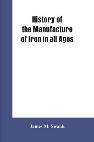 History of the manufacture of iron in all ages, and particularly in the United States from colonial times to 1891 de James M. Swank