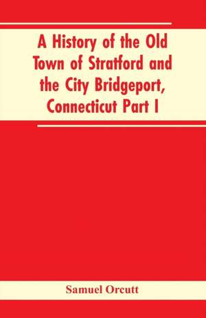 A History of the Old Town of Stratford and the City Bridgeport, Connecticut Part I de Samuel Orcutt