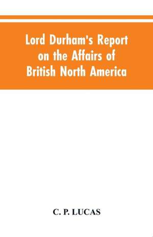 Lord Durham's Report on the Affairs of British North America de C. P. Lucas