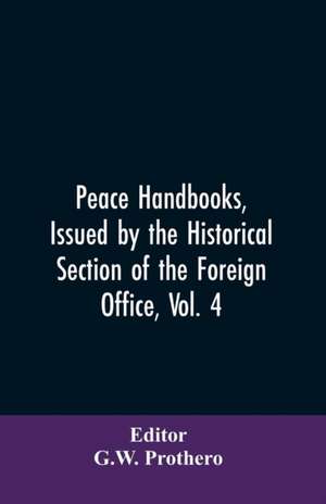 Peace Handbooks, Issued by the Historical Section of the Foreign Office, Vol. 4 de G. W. Editor: Prothero