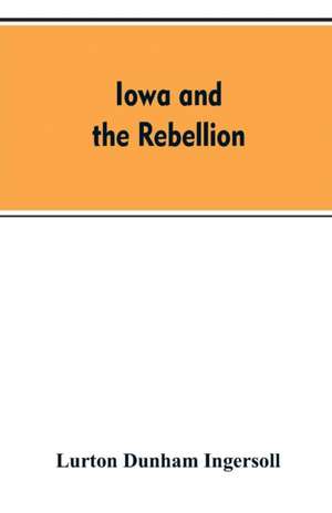 Iowa and the rebellion. A history of the troops furnished by the state of Iowa to the volunteer armies of the Union, which conquered the great Southern Rebellion of 1861-5 de Lurton Dunham Ingersoll