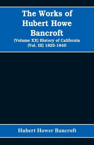 The Works of Hubert Howe Bancroft (Volume XX) History of California (Vol. III) 1825-1840 de Hubert Hower Bancroft