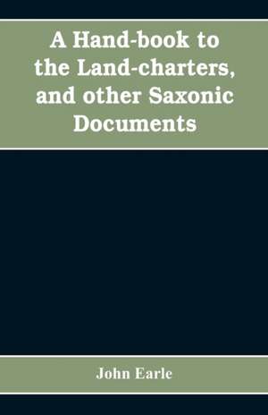 A hand-book to the land-charters, and other Saxonic documents de John Earle