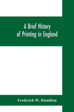 A brief history of printing in England, a short history of printing in England from Caxton to the present time de Frederick W. Hamilton