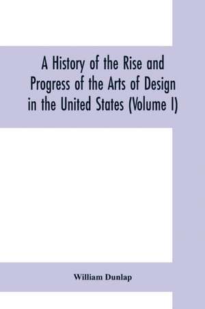 A history of the rise and progress of the arts of design in the United States (Volume I) de William Dunlap