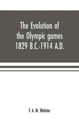 The evolution of the Olympic games 1829 B.C.-1914 A.D. de F. A. M. Webster