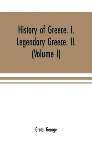 History of Greece. I. Legendary Greece. II. Grecian History in the Reign of Peisistratus of Athens (Volume I) de George Grote