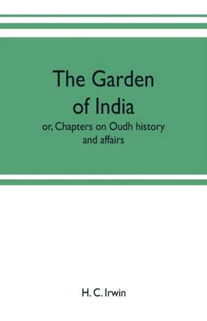 The garden of India; or, Chapters on Oudh history and affairs de H. C. Irwin