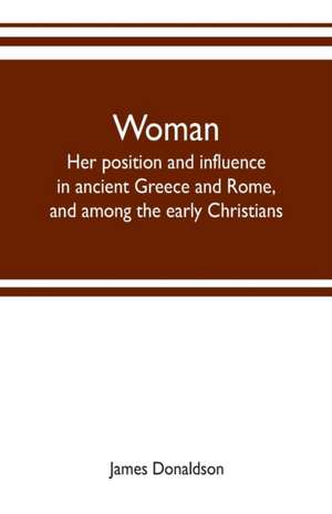 Woman ; her position and influence in ancient Greece and Rome, and among the early Christians de James Donaldson