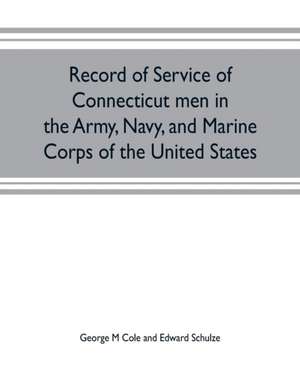 Record of service of Connecticut men in the Army, Navy, and Marine Corps of the United States; in the Spanish-Americn War, Phillippine insurrection and China relief expedition, from April 21, 1898, to July 4, 1904 de George M Cole and Edward Schulze