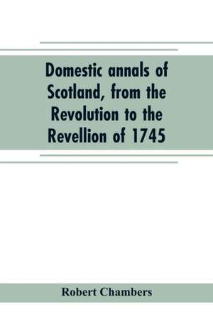 Domestic annals of Scotland, from the Revolution to the Revellion of 1745 de Robert Chambers