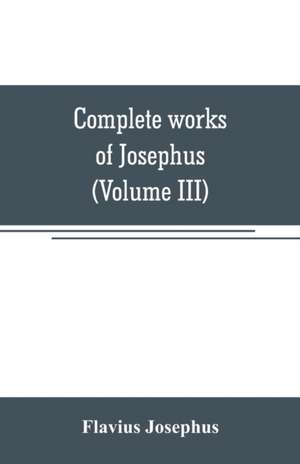 Complete works of Josephus. Antiquities of the Jews; The wars of the Jews against Apion, etc (Volume III) de Flavius Josephus