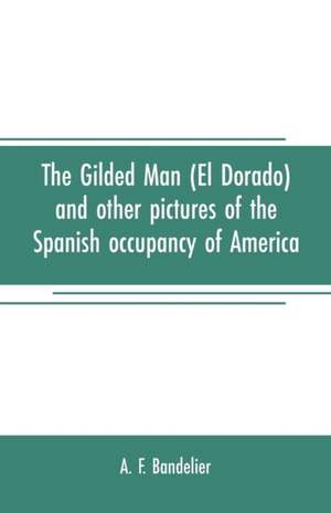 The gilded man (El Dorado) and other pictures of the Spanish occupancy of America de A. F. Bandelier