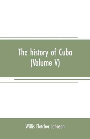 The history of Cuba (Volume V) de Willis Fletcher Johnson