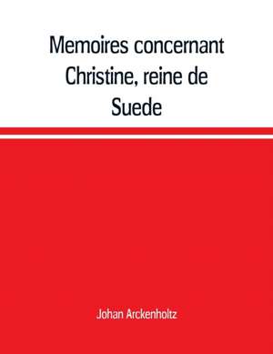 Mémoires concernant Christine, reine de Suède, pour servir d'eclaircissement à l'histoire de son regne et principalement de sa vie privée, et aux evenemens de l'histoire de son tems civile et litéraire de Johan Arckenholtz