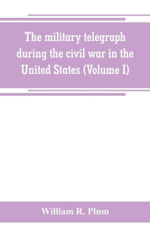 The military telegraph during the civil war in the United States, with an exposition of ancient and modern means of communication, and of the federal and Confederate cipher systems;aloso a running account of the war between the states (Volume I) de William R. Plum