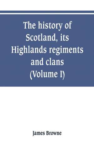 The history of Scotland, its Highlands, regiments and clans (Volume I) de James Browne