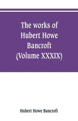 The works of Hubert Howe Bancroft (Volume XXXIX) Literary Industies A Memoir de Hubert Howe Bancroft