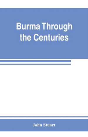 Burma through the centuries; being a short account of the leading races of Burma, of their origin, and of their struggles for supremacy throughout past centuries; also of the three Burmese wars and of the annexation of the country by the British governmen de John Stuart