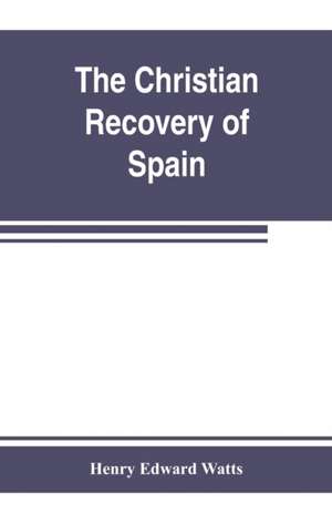 The Christian recovery of Spain, being the story of Spain from the Moorish conquest to the fall of Granada (711-1492 a.d.) de Henry Edward Watts