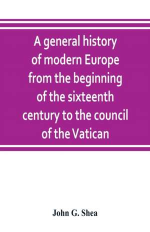 A general history of modern Europe from the beginning of the sixteenth century to the council of the Vatican de John G. Shea