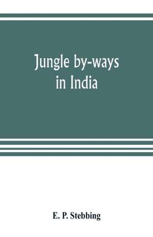 Jungle by-ways in India; leaves from the note-book of a sportsman and a naturalist de E. P. Stebbing