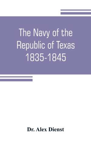 The Navy of the Republic of Texas, 1835-1845 de Alex Dienst