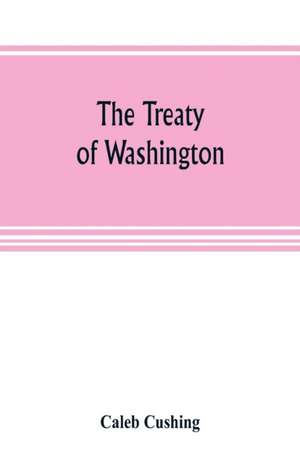 The Treaty of Washington; its negotiation, execution, and the discussions relating thereto de Caleb Cushing