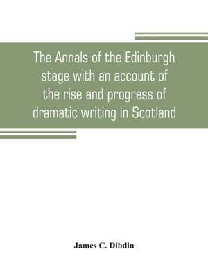 The annals of the Edinburgh stage with an account of the rise and progress of dramatic writing in Scotland de James C. Dibdin