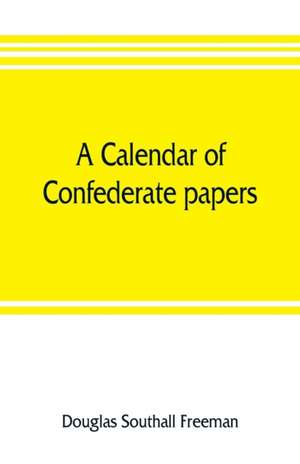 A calendar of Confederate papers, with a biblography of some Confederate publications; preliminary report of the Southern historical manuscripts commission, prepared under the direction of the Confederate memorial literary society de Douglas Southall Freeman