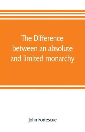 The difference between an absolute and limited monarchy; as it more particularly regards the English constitution de John Fortescue