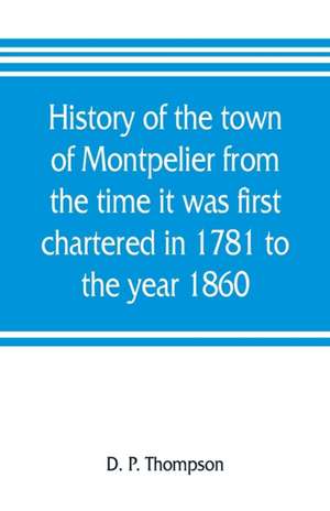 History of the town of Montpelier from the time it was first chartered in 1781 to the year 1860 de D. P. Thompson