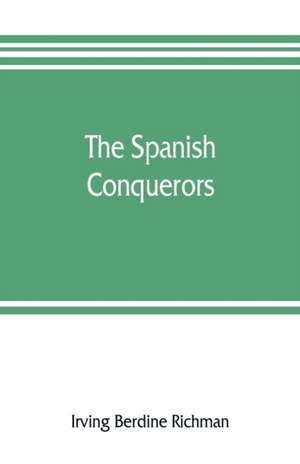 The Spanish conquerors; a chronicle of the dawn of empire overseas de Irving Berdine Richman