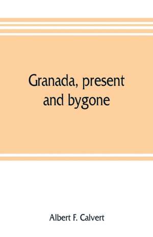 Granada, present and bygone de Albert F. Calvert