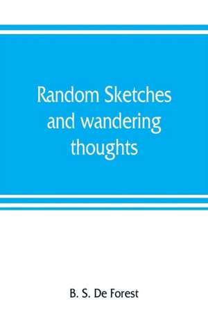 Random sketches and wandering thoughts, or, What I saw in camp, on the march, the bivouac, the battle field and hospital, while with the army in Virginia, North and South Caroline, during the late rebellion de B. S. de Forest