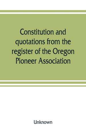 Constitution and quotations from the register of the Oregon Pioneer Association, together with the annual address of S.F. Chadwick, remarks of L.F. Grover, at re-union June, 1874, other matters of interest de Unknown