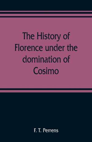 The history of Florence under the domination of Cosimo, Piero, Lorenzo de' Medicis, 1434-1492 de F. T. Perrens