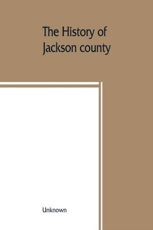 The History of Jackson county, Missouri, containing a history of the county, its cities, towns, etc., biographical sketches of its citizens, Jackson county in the late war, General and Local Statistics, Portraits of Early Setlers and Prominent men, histor de Unknown