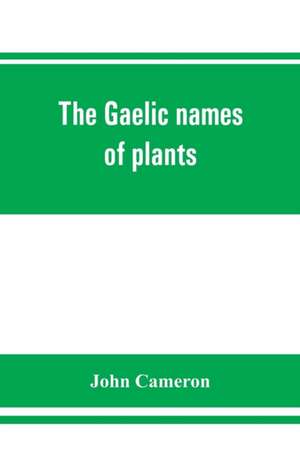 The Gaelic names of plants (Scottish, Irish, and Manx), collected and arranged in scientific order, with notes on their etymology, uses, plant superstitions, etc., among the Celts, with copious Gaelic, English, and scientific indices de John Cameron