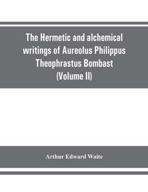 The Hermetic and alchemical writings of Aureolus Philippus Theophrastus Bombast, of Hohenheim, called Paracelsus the Great (Volume II) Hermetic Medicine and Hermetic Philosophy de Arthur Edward Waite